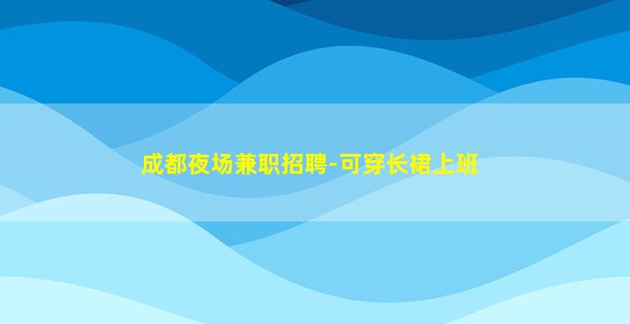 成都夜场兼职招聘-可穿长裙上班